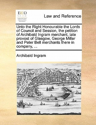 Unto the Right Honourable the Lords of Council and Session, the Petition of Archibald Ingram Merchant, Late Provost of Glasgow, George Millar and Pete by Ingram, Archibald