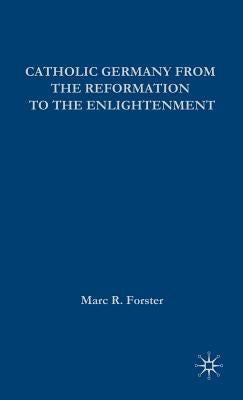 Catholic Germany from the Reformation to the Enlightenment by Forster, Marc R.