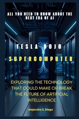 Tesla Dojo Supercomputer: All You Need to Know About the Next Era of AI: Exploring the Technology That Could Make or Break the Future of Artific by S. Diego, Alejandro