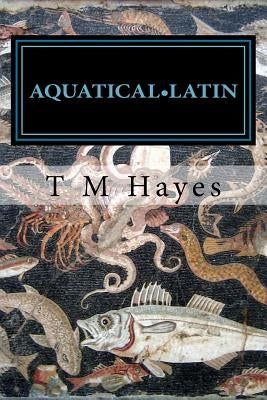 Aquatical Latin: Latin for aquarists: an etymology of tropical marine reef species. Volume 1: Reef Fishes by Hayes, T. M.