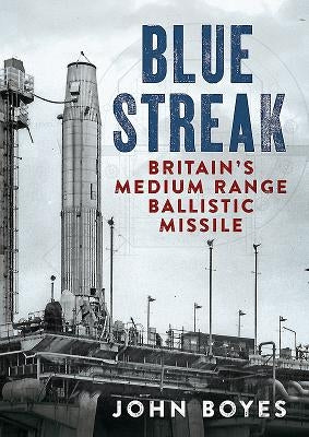 Blue Streak: Britain's Medium Range Ballistic Missile by Boyes, John