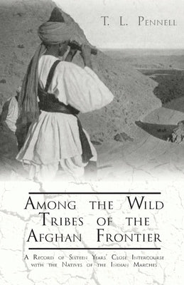 Among the Wild Tribes of the Afghan Frontier - A Record of Sixteen Years' Close Intercourse with the Natives of the Indian Marches by Pennell, T. L.
