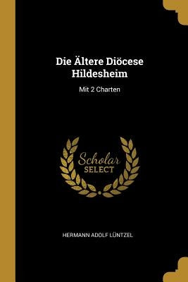 Die Ältere Diöcese Hildesheim: Mit 2 Charten by Lüntzel, Hermann Adolf