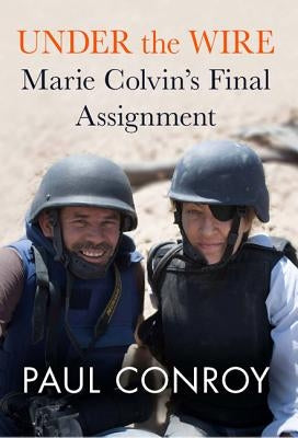 Under the Wire: Marie Colvin's Final Assignment by Conroy, Paul