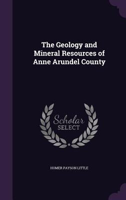 The Geology and Mineral Resources of Anne Arundel County by Little, Homer Payson