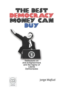 The Best Democracy Money Can Buy: Reflections on Anti-Enlightenment and the Ag-ony of Liberal Democracies by Majfud, Jorge