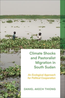 Climate Shocks and Pastoralist Migration in South Sudan: An Ecological Approach for Political Cooperation by Thiong, Daniel Akech