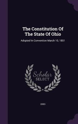 The Constitution Of The State Of Ohio: Adopted In Convention March 10, 1851 by Ohio