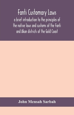 Fanti customary laws, a brief introduction to the principles of the native laws and customs of the Fanti and Akan districts of the Gold Coast, with a by Mensah Sarbah, John