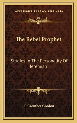 The Rebel Prophet: Studies In The Personality Of Jeremiah by Gordon, T. Crouther