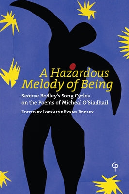 A Hazardous Melody of Being: Seóirse Bodley's Song Cycles on the Poems of Micheal O'Siadhail by Byrne Bodley, Lorraine