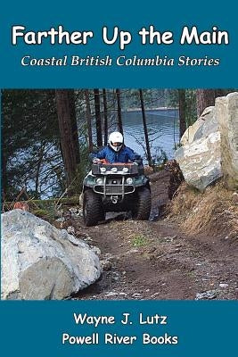 Farther Up the Main: Coastal British Columbia Stories by Lutz, Wayne J.
