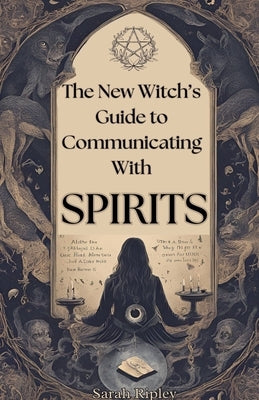 New Witch's Guide to Communicating with Spirits: Exploring the Techniques of Pendulum Communication, Ouija Encounters, Mediums, Seances, and Necromant by Ripley, Sarah