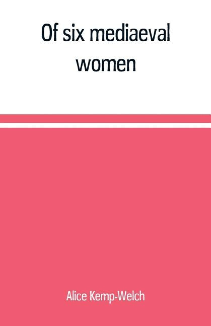Of six mediaeval women; to which is added A note on mediaeval gardens by Kemp-Welch, Alice