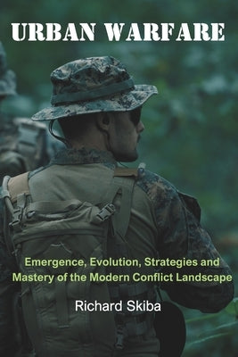 Urban Warfare: Emergence, Evolution, Strategies and Mastery of the Modern Conflict Landscape by Skiba, Richard