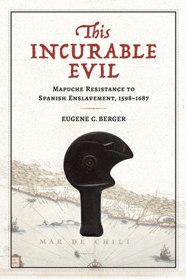 This Incurable Evil: Mapuche Resistance to Spanish Enslavement, 1598-1687 by Berger, Eugene C.