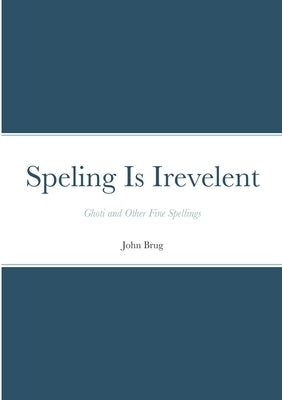 Speling Is Irevelent: Ghoti and Other Fine Spellings by Brug, John