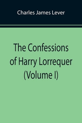 The Confessions of Harry Lorrequer (Volume I) by James Lever, Charles