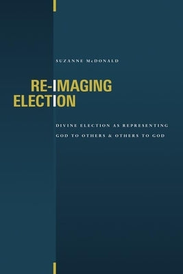 Re-Imaging Election: Divine Election as Representing God to Others and Others to God by McDonald, Suzanne