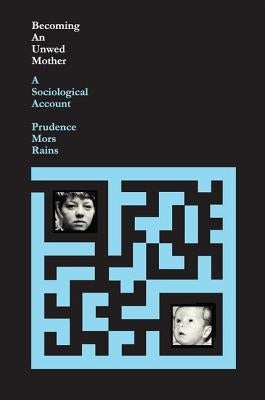 Becoming an Unwed Mother: A Sociological Account by Rains, Prudence Mors