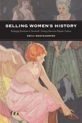 Selling Women's History: Packaging Feminism in Twentieth-Century American Popular Culture by Westkaemper, Emily