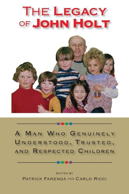The Legacy of John Holt: A Man Who Genuinely Understood, Respected, and Trusted Children by Olson, Kirsten