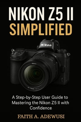 Nikon Z5 II Simplified: A Step-by-Step User Guide to Mastering the Nikon Z5 II with Confidence by Adewusi, Faith A.