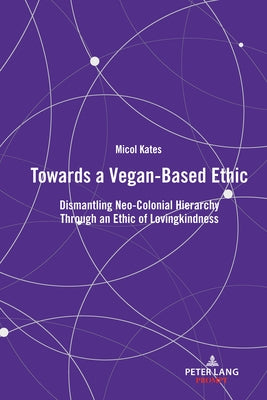 Towards a Vegan-Based Ethic: Dismantling Neo-Colonial Hierarchy Through an Ethic of Lovingkindness by Kates, Micol