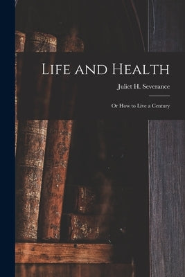 Life and Health: or How to Live a Century by Severance, Juliet H. 1833-1919