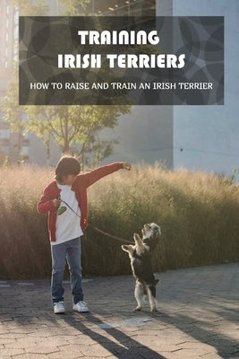 Training Irish Terriers: How To Raise And Train An Irish Terrier: Irish Terrier Cross by Beeck, Michale