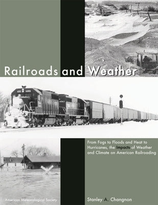 Railroads and Weather: From Fogs to Floods and Heat to Hurricanes, the Impacts of Weather and Climate on American Railroading by Changnon, Stanley Alcide