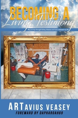Becoming A Living Testimony: My journey through kidney disease and how it blessed my life by Veasey, Artavius