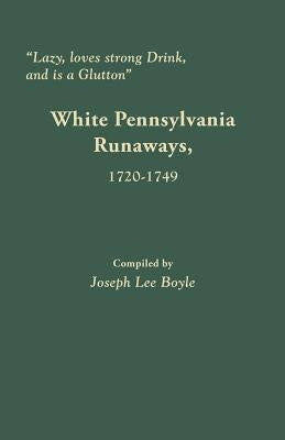 Lazy, Loves Strong Drink, and Is a Glutton: White Pennsylvania Runaways, 1720-1749 by Boyle, Joseph Lee