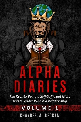 Alpha Diaries: The Keys to Being a Self-Sufficient Man, And a Leader Within a Relationship by Beckem, Khayree M.