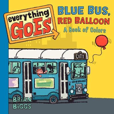Everything Goes: Blue Bus, Red Balloon: A Book of Colors by Biggs, Brian
