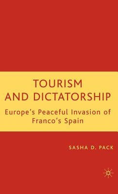 Tourism and Dictatorship: Europe's Peaceful Invasion of Franco's Spain by Pack, S.