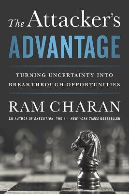 The Attacker's Advantage: Turning Uncertainty Into Breakthrough Opportunities by Charan, Ram