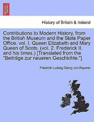 Contributions to Modern History, from the British Museum and the State Paper Office. vol. I. Queen Elizabeth and Mary Queen of Scots. (vol. 2. Frederi by Raumer, Friedrich Ludwig Georg Von
