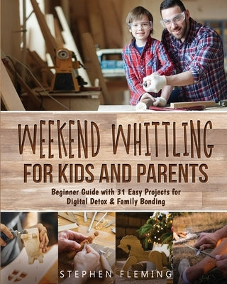 Weekend Whittling For Kids And Parents: Beginner Guide with 31 Easy Projects for Digital Detox & Family Bonding by Fleming, Stephen
