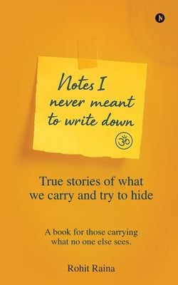 Notes I Never Meant to Write Down: True stories of what we carry and try to hide by Rohit Raina