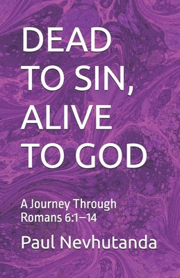 Dead to Sin, Alive to God: A Journey Through Romans 6:1-14 by Nevhutanda, Paul