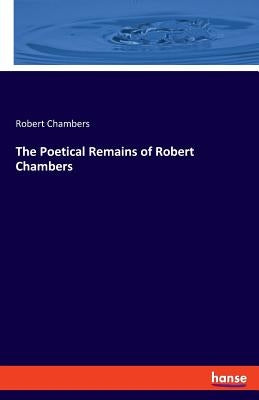 The Poetical Remains of Robert Chambers by Chambers, Robert