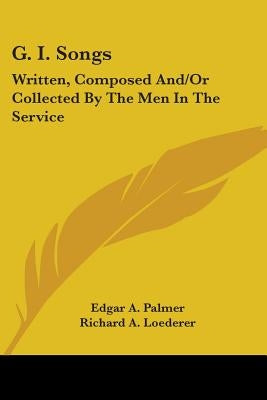 G. I. Songs: Written, Composed And/Or Collected By The Men In The Service by Palmer, Edgar a.
