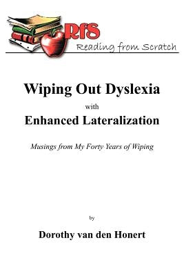 Wiping Out Dsylexia with Enhanced Lateralization: Musings from My Forty Years of Wiping by Van Den Honert, Dorothy