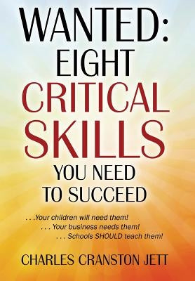 Wanted: Eight Critical Skills You Need To Succeed . . . Your children will need them!. . . Your business needs them!. . . Schools SHOULD teach them! by Jett, Charles Cranston