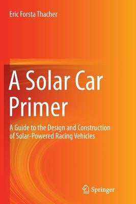 A Solar Car Primer: A Guide to the Design and Construction of Solar-Powered Racing Vehicles by Thacher, Eric Forsta