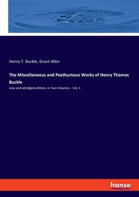 The Miscellaneous and Posthumous Works of Henry Thomas Buckle: new and abridged edition, in Two Volumes - Vol. 1 by Allen, Grant