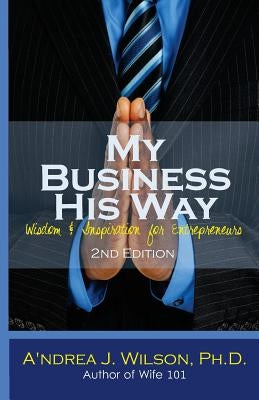 My Business His Way: Wisdom & Inspiration for Entrepreneurs by Wilson Ph. D., A'Ndrea J.