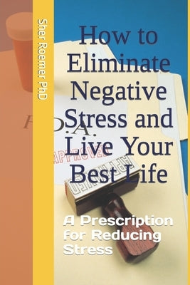 How to Eliminate Negative Stress and Live Your Best Life: A Prescription for Reducing Stress by Roemer, Sher