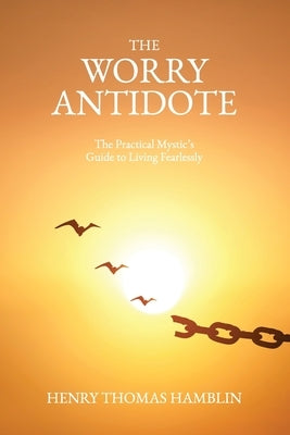 The Worry Antidote: The Practical Mystic's Guide to Living Fearlessly by Hamblin, Henry Thomas